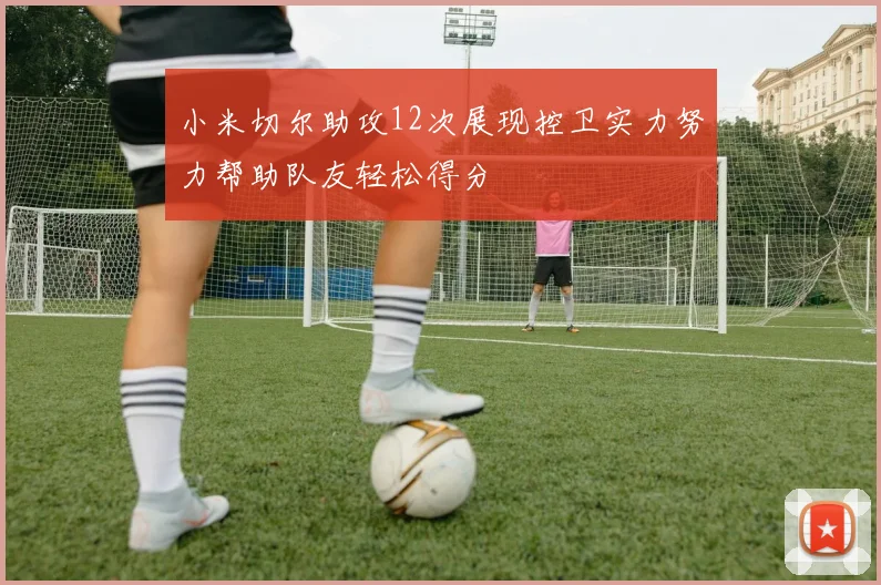 小米切尔助攻12次展现控卫实力努力帮助队友轻松得分
