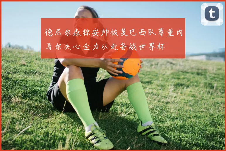 德尼尔森称安帅恢复巴西队尊重内马尔决心全力以赴备战世界杯