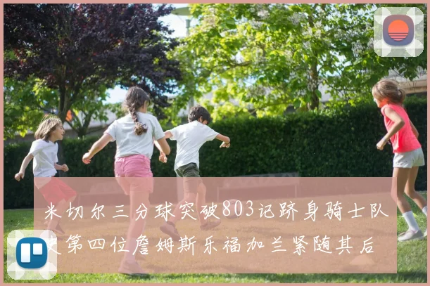 米切尔三分球突破803记跻身骑士队史第四位詹姆斯乐福加兰紧随其后