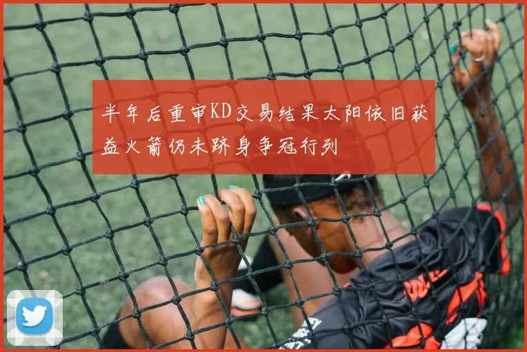 半年后重审KD交易结果太阳依旧获益火箭仍未跻身争冠行列