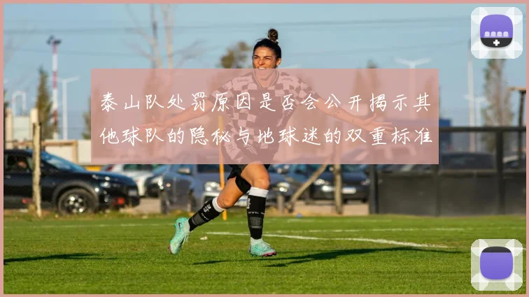 泰山队处罚原因是否会公开揭示其他球队的隐秘与地球迷的双重标准