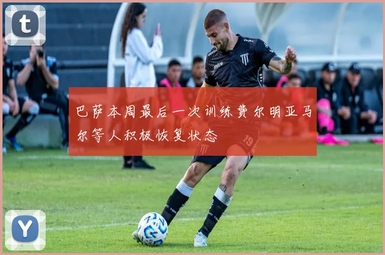 巴萨本周最后一次训练费尔明亚马尔等人积极恢复状态