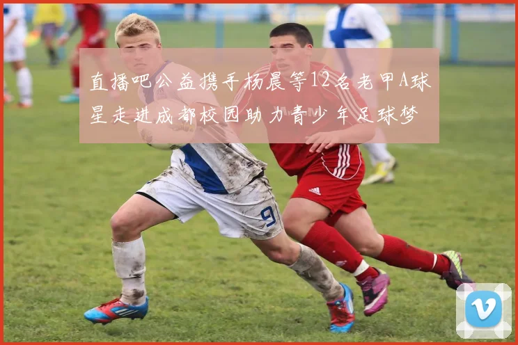 直播吧公益携手杨晨等12名老甲A球星走进成都校园助力青少年足球梦想