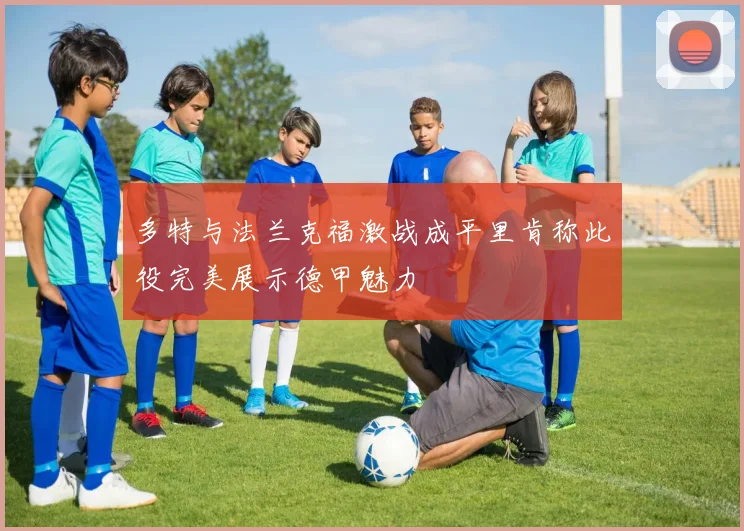 多特与法兰克福激战成平里肯称此役完美展示德甲魅力
