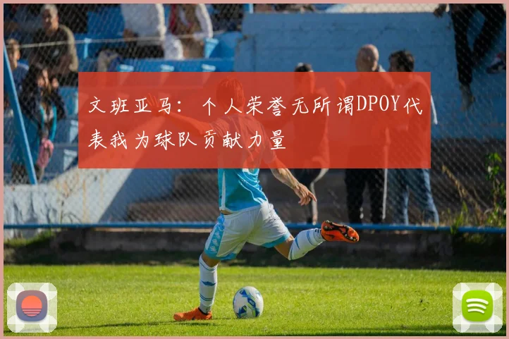 文班亚马：个人荣誉无所谓DPOY代表我为球队贡献力量