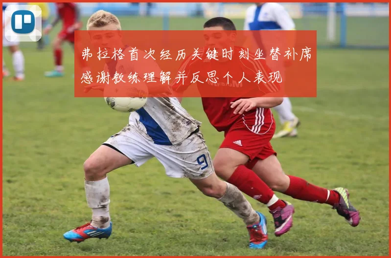 弗拉格首次经历关键时刻坐替补席感谢教练理解并反思个人表现
