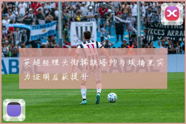 英超经理头衔稀缺塔帅与埃梅里实力证明后获提升