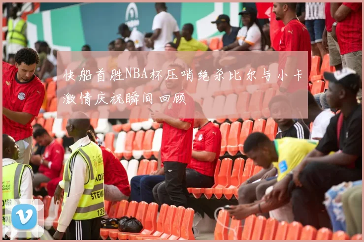 快船首胜NBA杯压哨绝杀比尔与小卡激情庆祝瞬间回顾