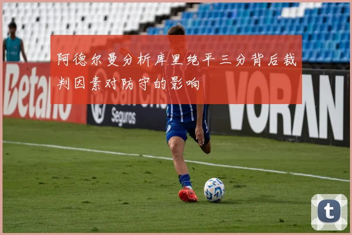 阿德尔曼分析库里绝平三分背后裁判因素对防守的影响