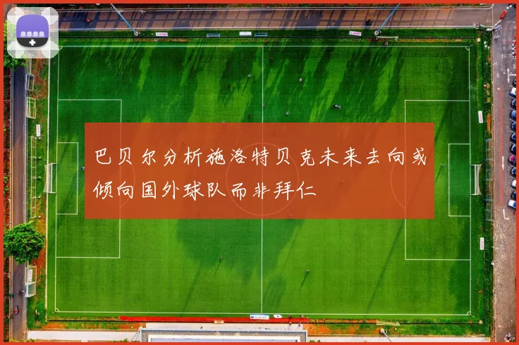 巴贝尔分析施洛特贝克未来去向或倾向国外球队而非拜仁