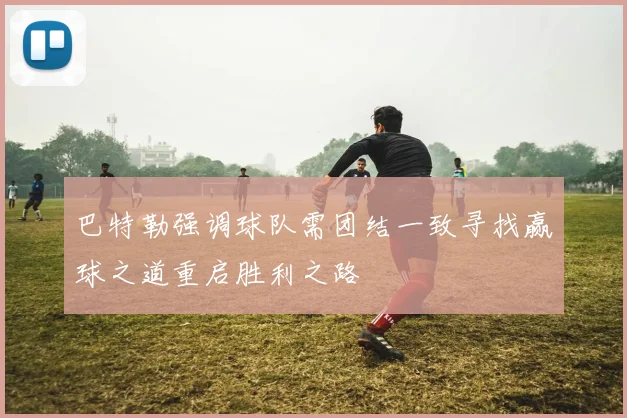 巴特勒强调球队需团结一致寻找赢球之道重启胜利之路