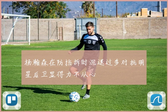 杨瀚森在防挡拆时沉退过多对抗明星后卫显得力不从心