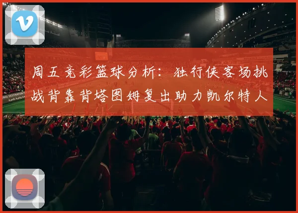 周五竞彩篮球分析：独行侠客场挑战背靠背塔图姆复出助力凯尔特人