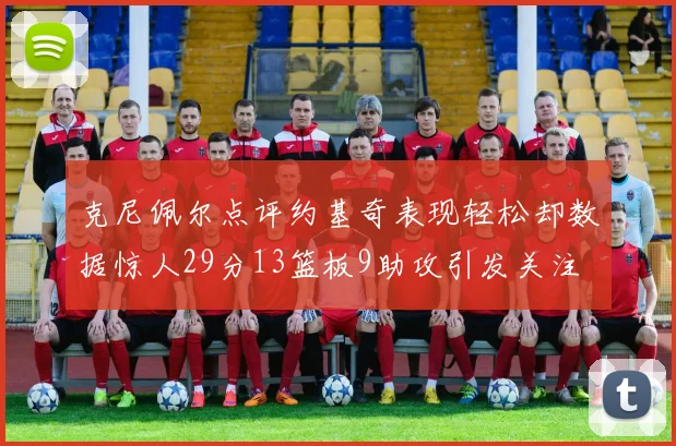 克尼佩尔点评约基奇表现轻松却数据惊人29分13篮板9助攻引发关注