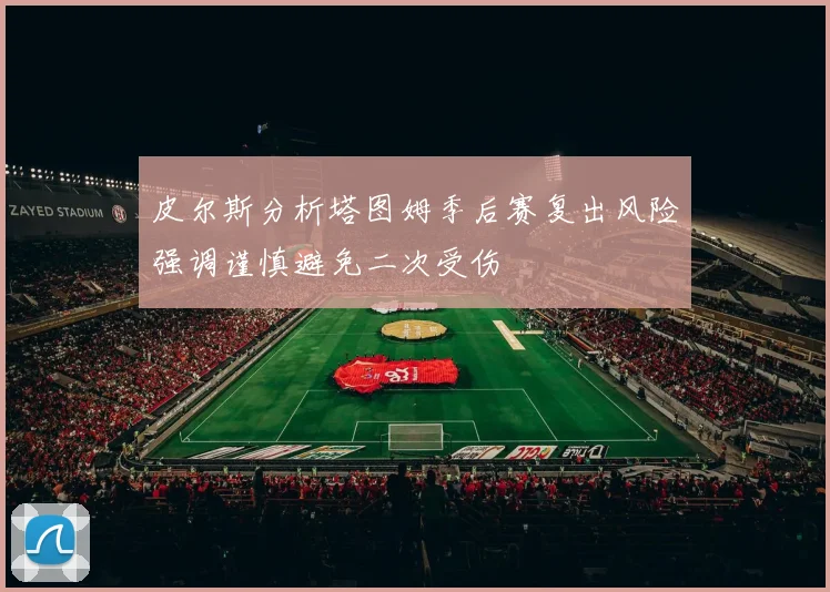 皮尔斯分析塔图姆季后赛复出风险强调谨慎避免二次受伤