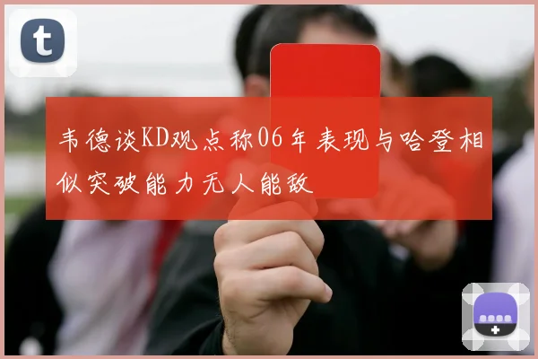韦德谈KD观点称06年表现与哈登相似突破能力无人能敌