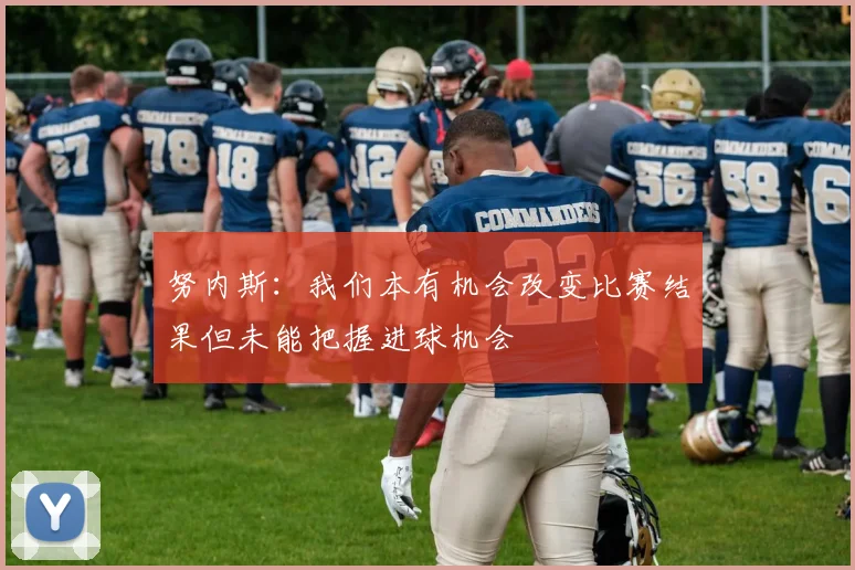 努内斯：我们本有机会改变比赛结果但未能把握进球机会