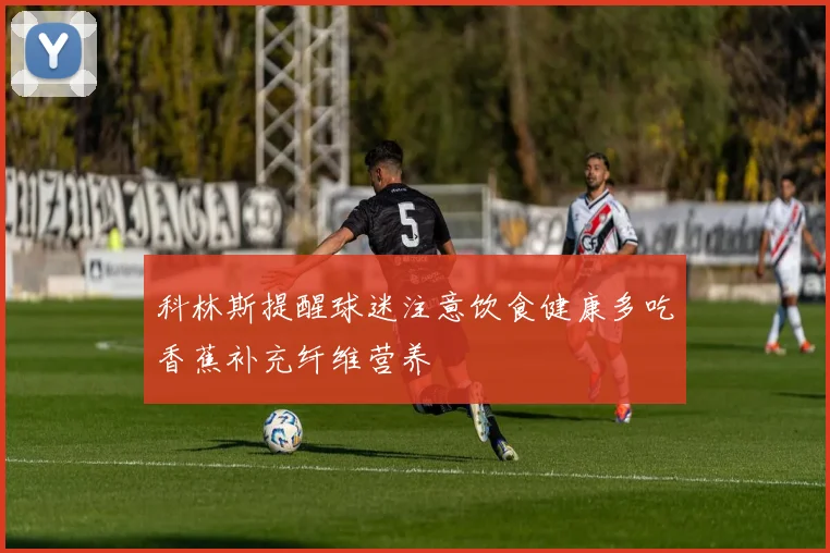 科林斯提醒球迷注意饮食健康多吃香蕉补充纤维营养