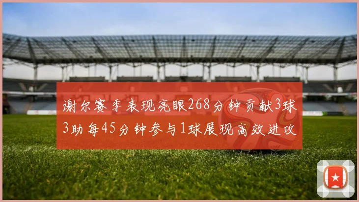 谢尔赛季表现亮眼268分钟贡献3球3助每45分钟参与1球展现高效进攻能力