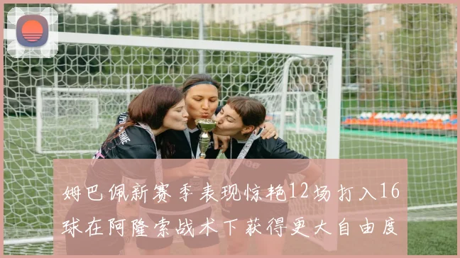姆巴佩新赛季表现惊艳12场打入16球在阿隆索战术下获得更大自由度