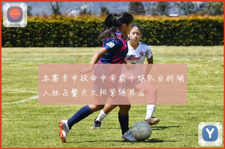 本赛季中投命中率前十球队分析湖人独占鳌头太阳紧随其后