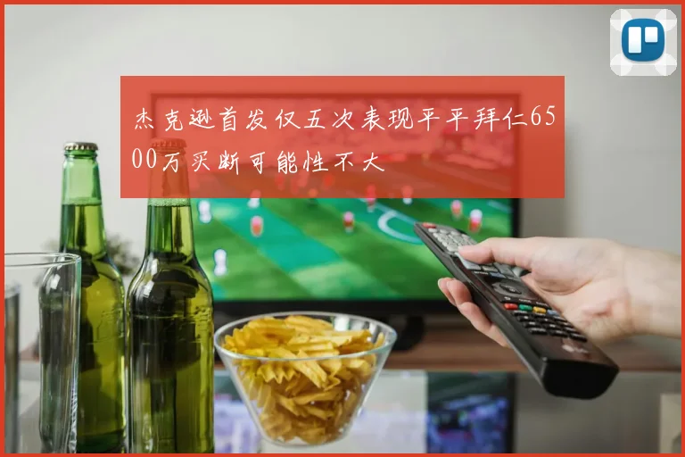杰克逊首发仅五次表现平平拜仁6500万买断可能性不大