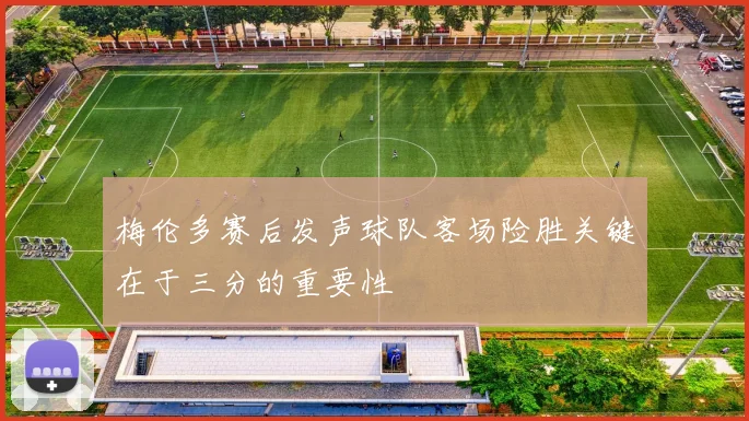 梅伦多赛后发声球队客场险胜关键在于三分的重要性