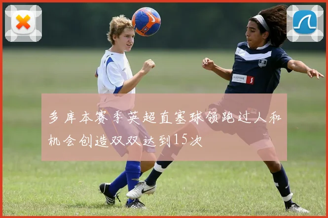多库本赛季英超直塞球领跑过人和机会创造双双达到15次