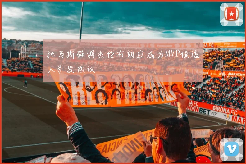 托马斯强调杰伦布朗应成为MVP候选人引发热议