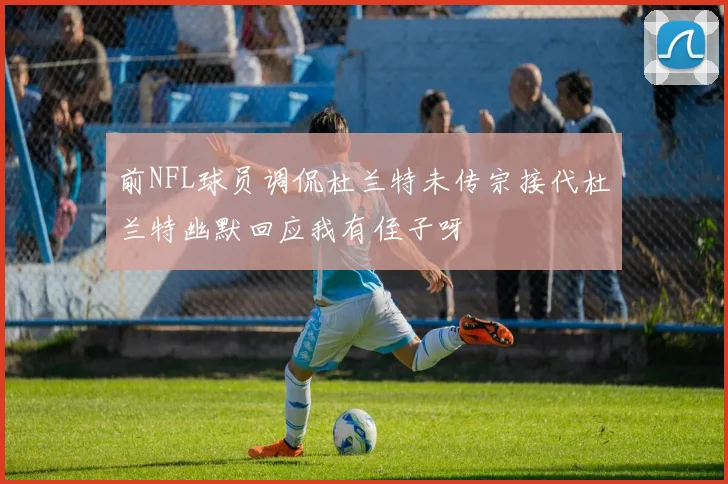 前NFL球员调侃杜兰特未传宗接代杜兰特幽默回应我有侄子呀