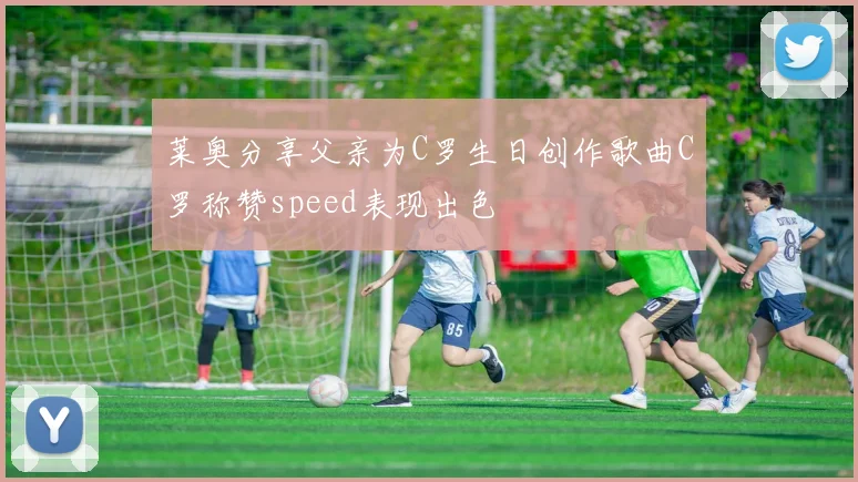 莱奥分享父亲为C罗生日创作歌曲C罗称赞speed表现出色