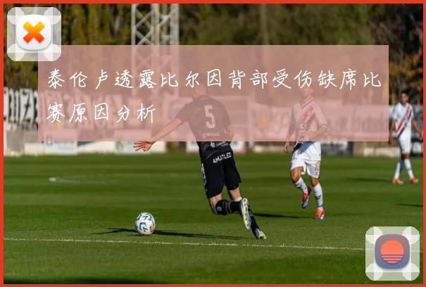 泰伦卢透露比尔因背部受伤缺席比赛原因分析