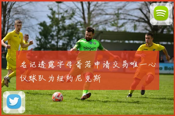 名记透露字母哥若申请交易唯一心仪球队为纽约尼克斯