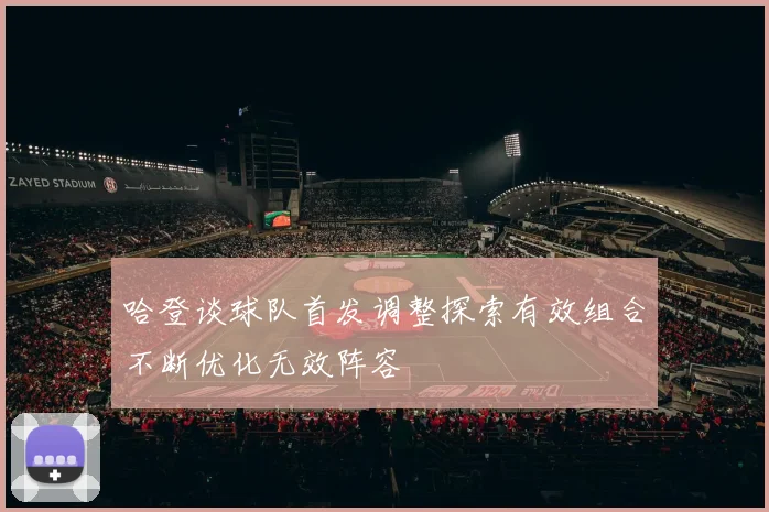 哈登谈球队首发调整探索有效组合不断优化无效阵容