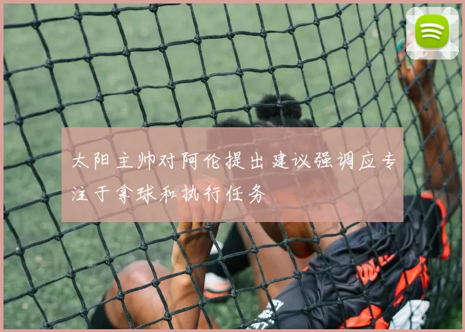太阳主帅对阿伦提出建议强调应专注于拿球和执行任务