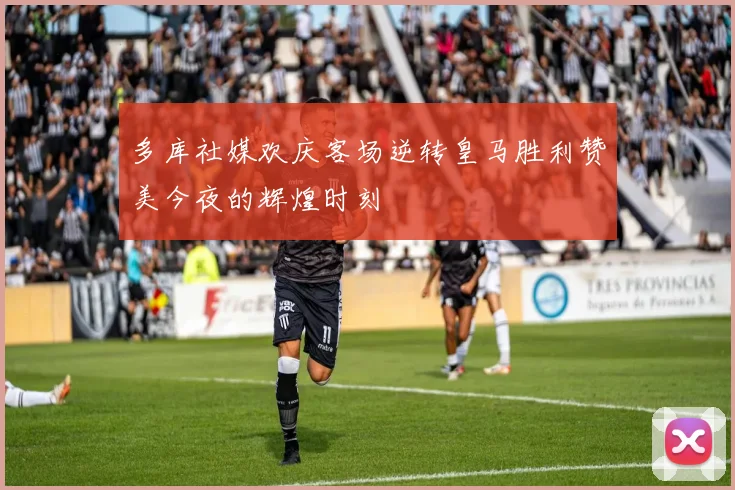 多库社媒欢庆客场逆转皇马胜利赞美今夜的辉煌时刻