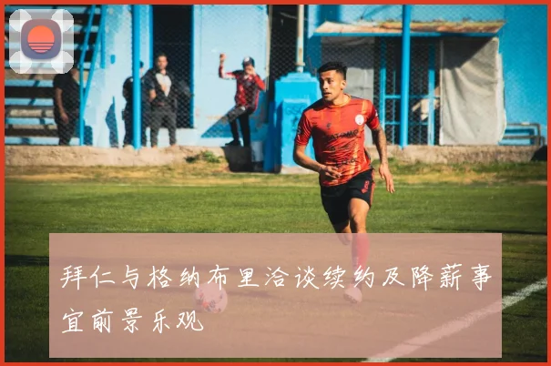 拜仁与格纳布里洽谈续约及降薪事宜前景乐观