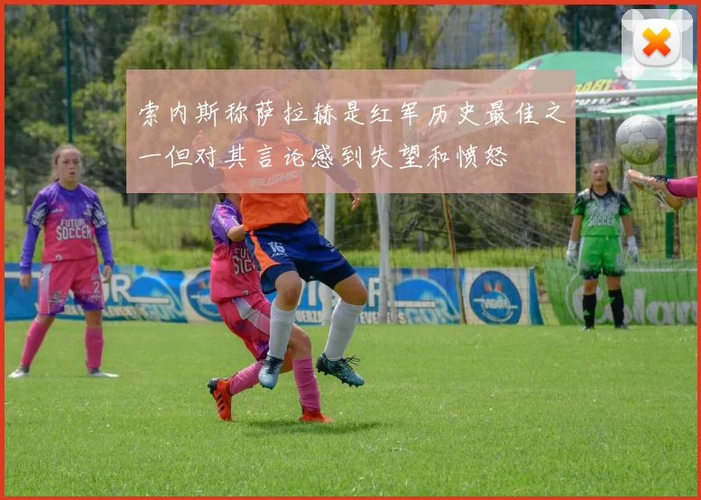 索内斯称萨拉赫是红军历史最佳之一但对其言论感到失望和愤怒
