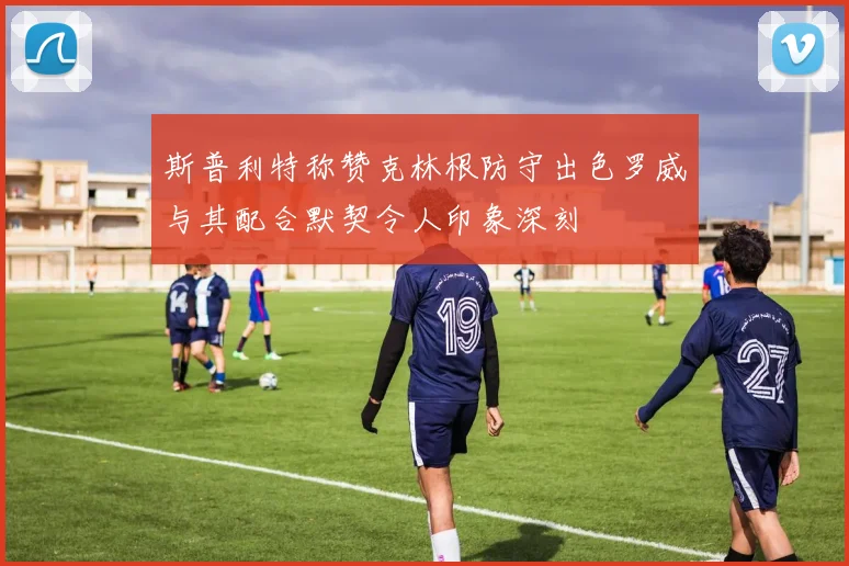 斯普利特称赞克林根防守出色罗威与其配合默契令人印象深刻