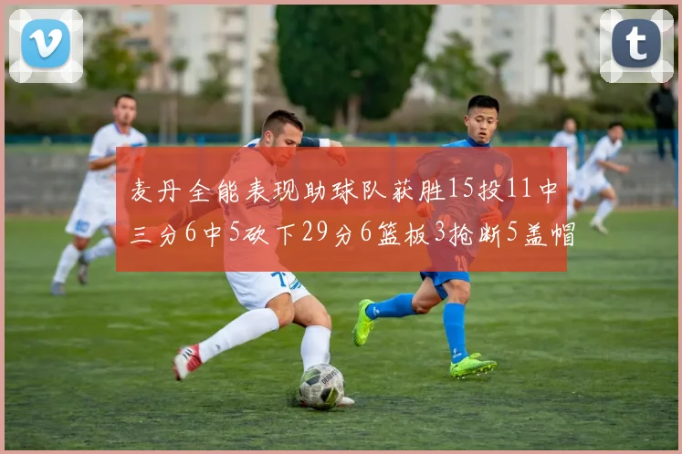麦丹全能表现助球队获胜15投11中三分6中5砍下29分6篮板3抢断5盖帽