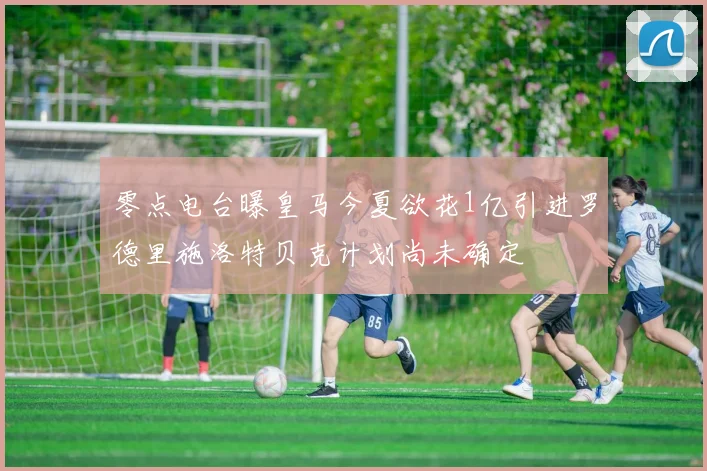 零点电台曝皇马今夏欲花1亿引进罗德里施洛特贝克计划尚未确定