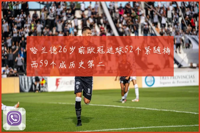 哈兰德26岁前欧冠进球52个紧随梅西59个成历史第二