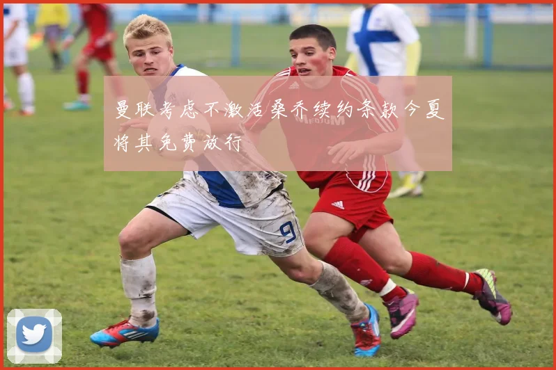 曼联考虑不激活桑乔续约条款今夏将其免费放行