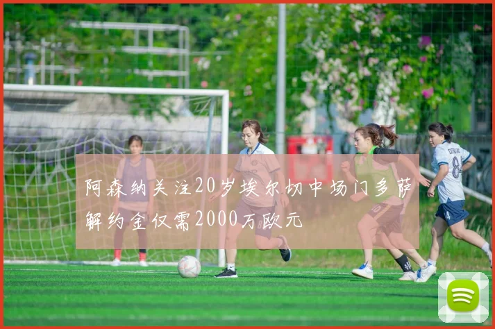 阿森纳关注20岁埃尔切中场门多萨解约金仅需2000万欧元