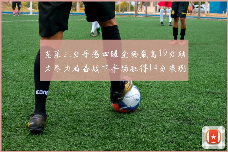克莱三分手感回暖全场最高19分助力尽力局奋战下半场独得14分表现抢眼