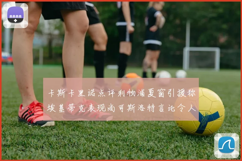 卡斯卡里诺点评利物浦夏窗引援称埃基蒂克表现尚可斯洛特言论令人哭笑不得