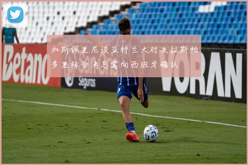 加斯佩里尼谈亚特兰大对决拉斯帕多里转会消息需向西班牙确认