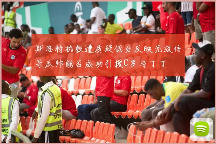 斯洛特执教遭质疑低分反映无效传导瓜帅能否成功引援C罗与丁丁