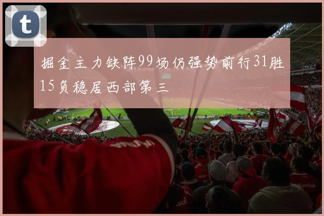 掘金主力缺阵99场仍强势前行31胜15负稳居西部第三